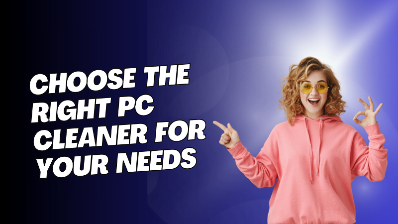 How to Choose the Right PC Cleaner for Your Needs?